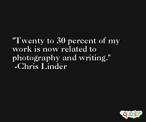 Twenty to 30 percent of my work is now related to photography and writing. -Chris Linder