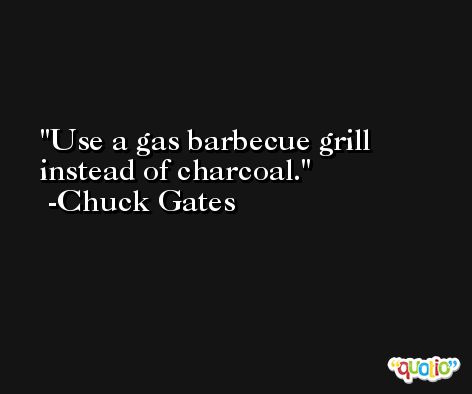 Use a gas barbecue grill instead of charcoal. -Chuck Gates