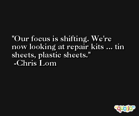 Our focus is shifting. We're now looking at repair kits ... tin sheets, plastic sheets. -Chris Lom