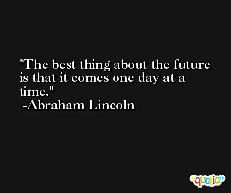 The best thing about the future is that it comes one day at a time. -Abraham Lincoln