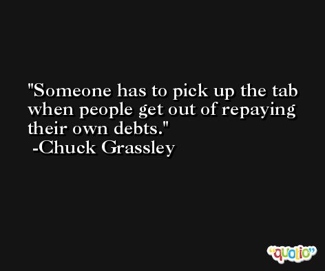 Someone has to pick up the tab when people get out of repaying their own debts. -Chuck Grassley