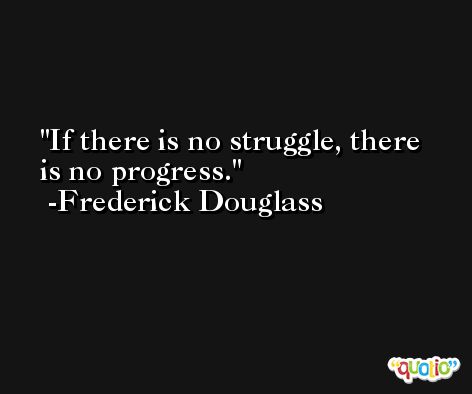 If there is no struggle, there is no progress. -Frederick Douglass