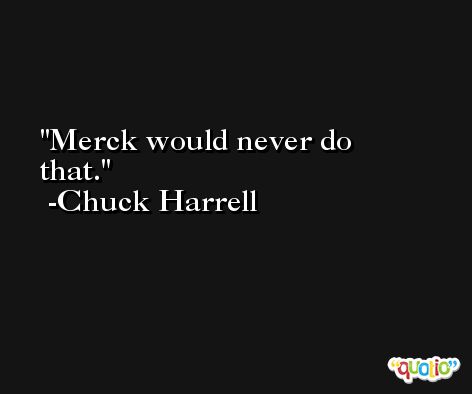 Merck would never do that. -Chuck Harrell