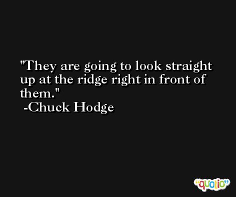 They are going to look straight up at the ridge right in front of them. -Chuck Hodge