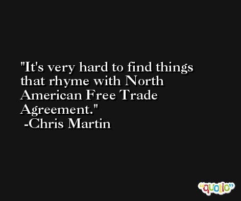 It's very hard to find things that rhyme with North American Free Trade Agreement. -Chris Martin