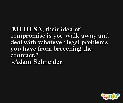 MTOTSA, their idea of compromise is you walk away and deal with whatever legal problems you have from breeching the contract. -Adam Schneider