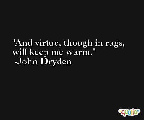 And virtue, though in rags, will keep me warm. -John Dryden