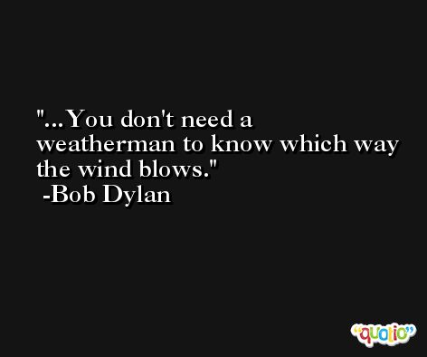 ...You don't need a weatherman to know which way the wind blows. -Bob Dylan