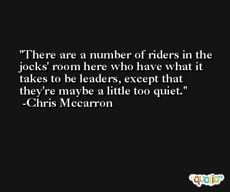 There are a number of riders in the jocks' room here who have what it takes to be leaders, except that they're maybe a little too quiet. -Chris Mccarron