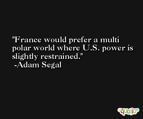 France would prefer a multi polar world where U.S. power is slightly restrained. -Adam Segal
