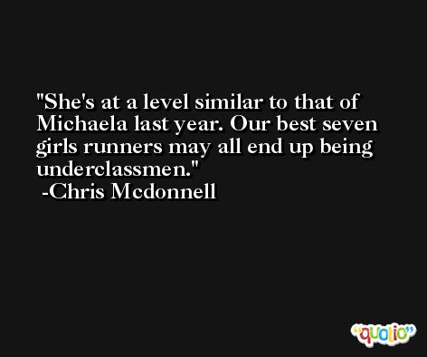 She's at a level similar to that of Michaela last year. Our best seven girls runners may all end up being underclassmen. -Chris Mcdonnell