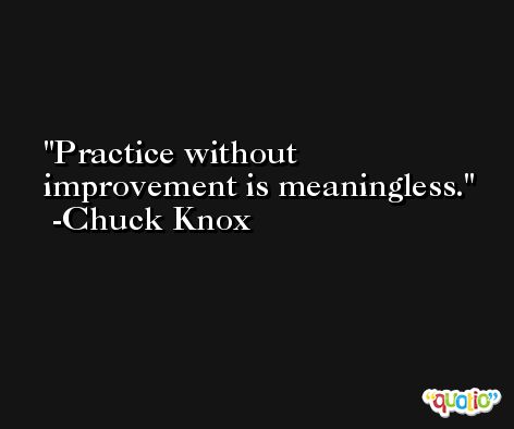 Practice without improvement is meaningless. -Chuck Knox