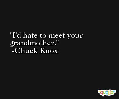 I'd hate to meet your grandmother. -Chuck Knox