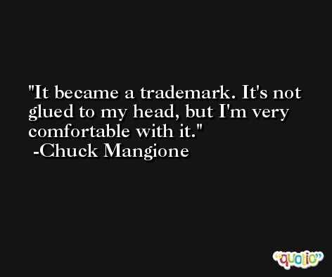 It became a trademark. It's not glued to my head, but I'm very comfortable with it. -Chuck Mangione