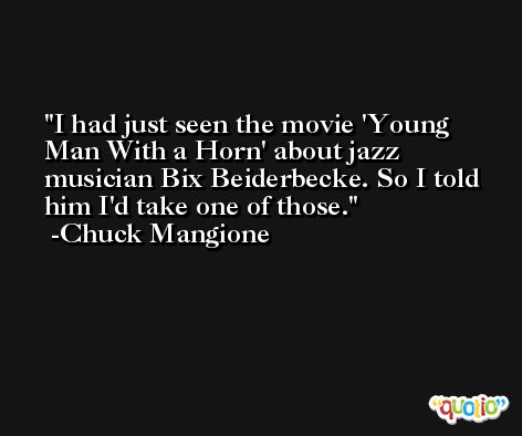 I had just seen the movie 'Young Man With a Horn' about jazz musician Bix Beiderbecke. So I told him I'd take one of those. -Chuck Mangione