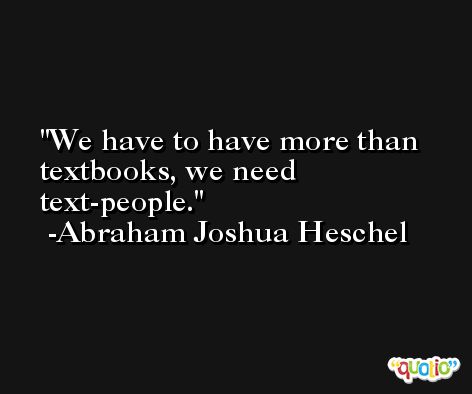 We have to have more than textbooks, we need text-people. -Abraham Joshua Heschel