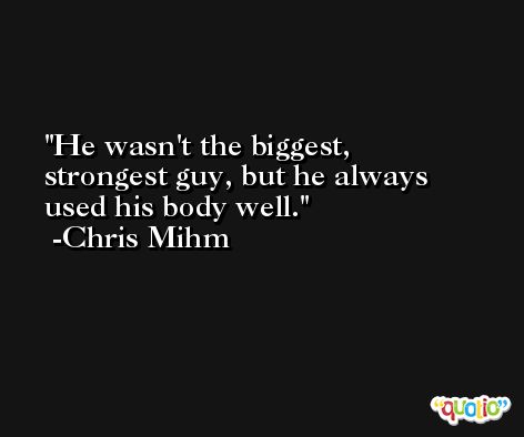 He wasn't the biggest, strongest guy, but he always used his body well. -Chris Mihm