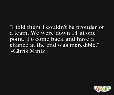 I told them I couldn't be prouder of a team. We were down 14 at one point. To come back and have a chance at the end was incredible. -Chris Mintz