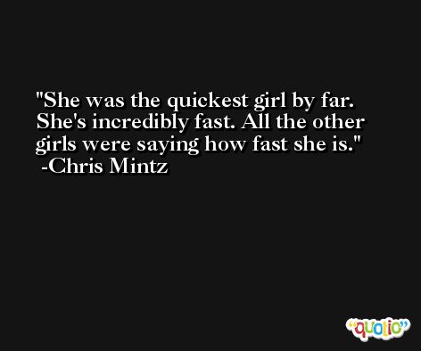 She was the quickest girl by far. She's incredibly fast. All the other girls were saying how fast she is. -Chris Mintz