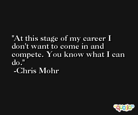At this stage of my career I don't want to come in and compete. You know what I can do. -Chris Mohr