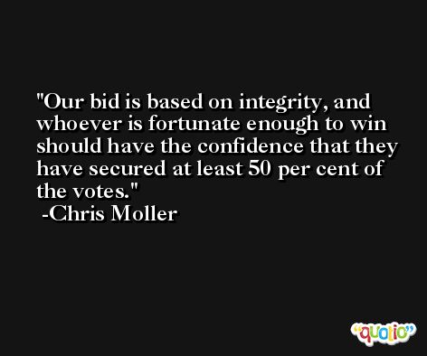 Our bid is based on integrity, and whoever is fortunate enough to win should have the confidence that they have secured at least 50 per cent of the votes. -Chris Moller
