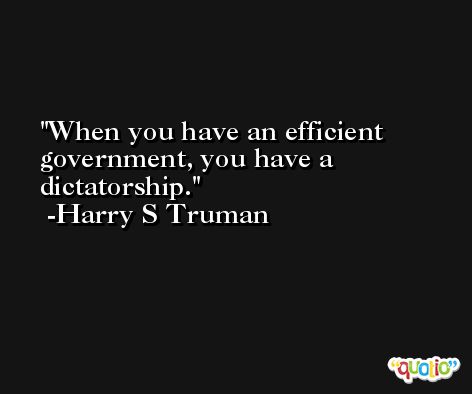 When you have an efficient government, you have a dictatorship. -Harry S Truman