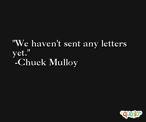 We haven't sent any letters yet. -Chuck Mulloy