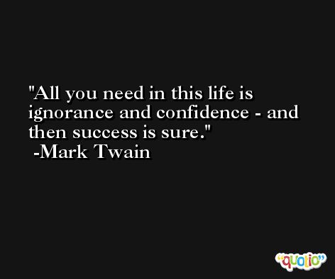 All you need in this life is ignorance and confidence - and then success is sure. -Mark Twain