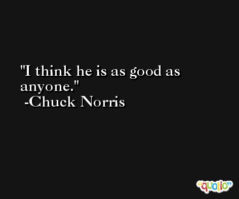 I think he is as good as anyone. -Chuck Norris