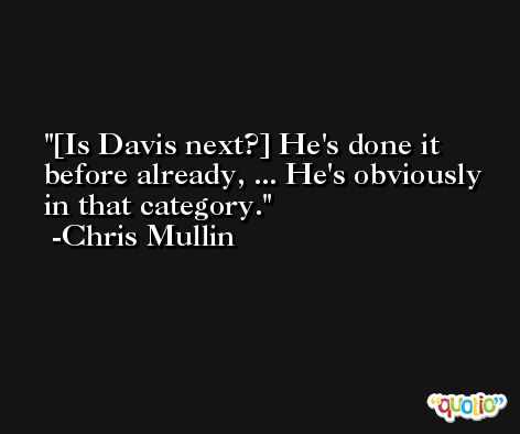 [Is Davis next?] He's done it before already, ... He's obviously in that category. -Chris Mullin