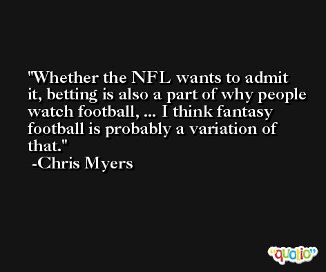 Whether the NFL wants to admit it, betting is also a part of why people watch football, ... I think fantasy football is probably a variation of that. -Chris Myers