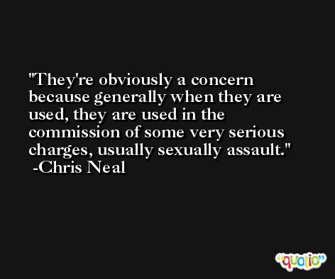They're obviously a concern because generally when they are used, they are used in the commission of some very serious charges, usually sexually assault. -Chris Neal