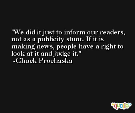 We did it just to inform our readers, not as a publicity stunt. If it is making news, people have a right to look at it and judge it. -Chuck Prochaska