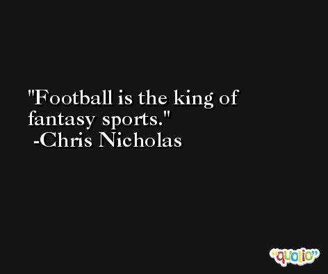 Football is the king of fantasy sports. -Chris Nicholas