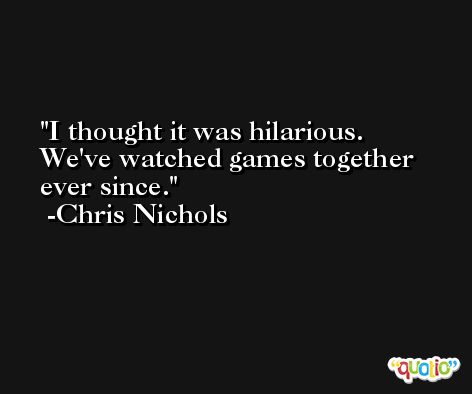 I thought it was hilarious. We've watched games together ever since. -Chris Nichols