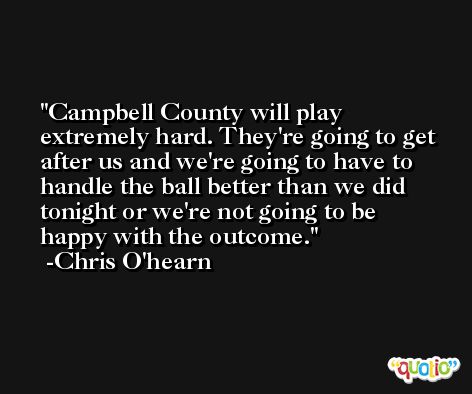 Campbell County will play extremely hard. They're going to get after us and we're going to have to handle the ball better than we did tonight or we're not going to be happy with the outcome. -Chris O'hearn