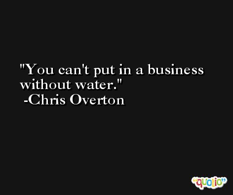 You can't put in a business without water. -Chris Overton