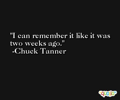 I can remember it like it was two weeks ago. -Chuck Tanner