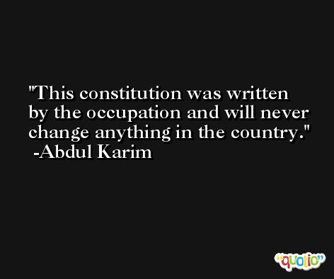 This constitution was written by the occupation and will never change anything in the country. -Abdul Karim