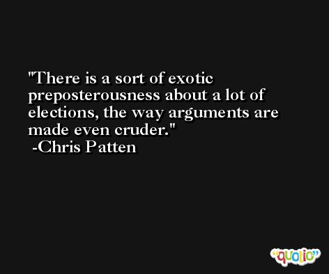 There is a sort of exotic preposterousness about a lot of elections, the way arguments are made even cruder. -Chris Patten