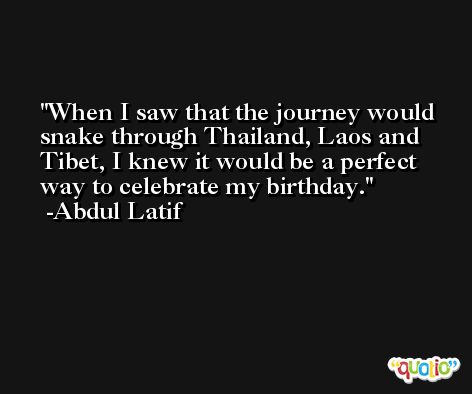 When I saw that the journey would snake through Thailand, Laos and Tibet, I knew it would be a perfect way to celebrate my birthday. -Abdul Latif