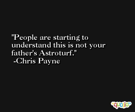 People are starting to understand this is not your father's Astroturf. -Chris Payne