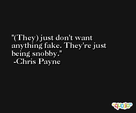 (They) just don't want anything fake. They're just being snobby. -Chris Payne