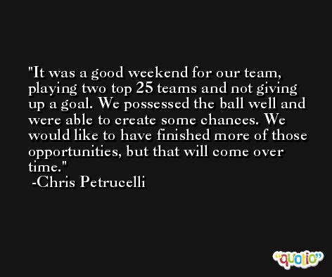 It was a good weekend for our team, playing two top 25 teams and not giving up a goal. We possessed the ball well and were able to create some chances. We would like to have finished more of those opportunities, but that will come over time. -Chris Petrucelli