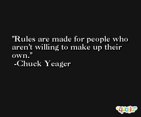 Rules are made for people who aren't willing to make up their own. -Chuck Yeager