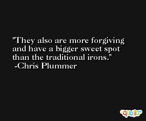 They also are more forgiving and have a bigger sweet spot than the traditional irons. -Chris Plummer