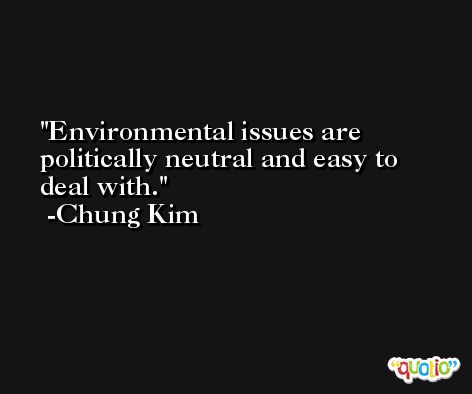 Environmental issues are politically neutral and easy to deal with. -Chung Kim