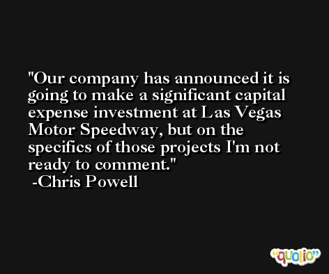 Our company has announced it is going to make a significant capital expense investment at Las Vegas Motor Speedway, but on the specifics of those projects I'm not ready to comment. -Chris Powell