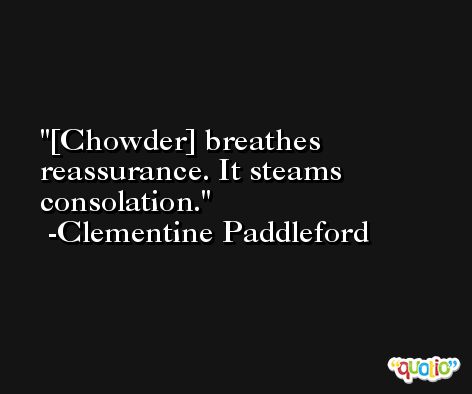 [Chowder] breathes reassurance. It steams consolation. -Clementine Paddleford