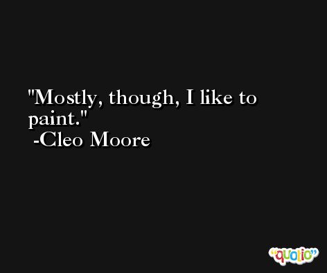 Mostly, though, I like to paint. -Cleo Moore